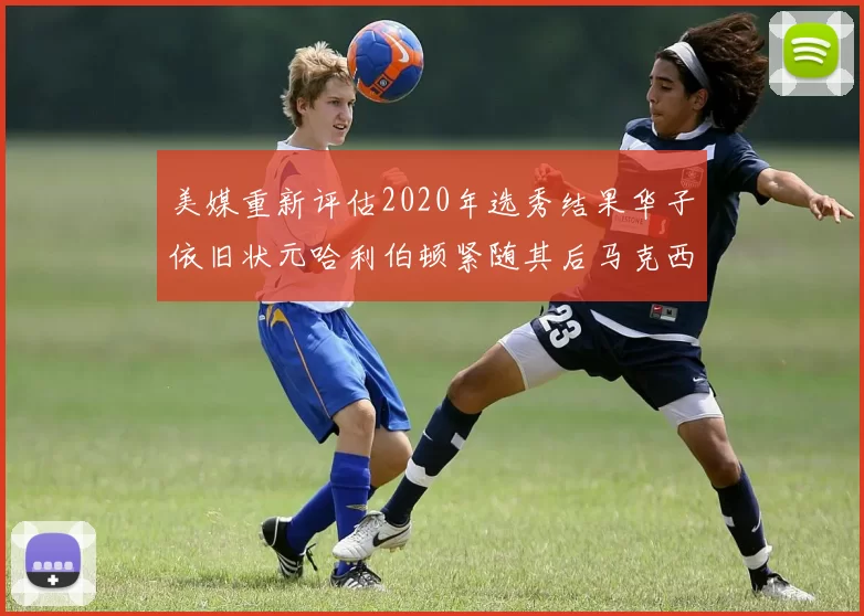 美媒重新评估2020年选秀结果华子依旧状元哈利伯顿紧随其后马克西位列探花
