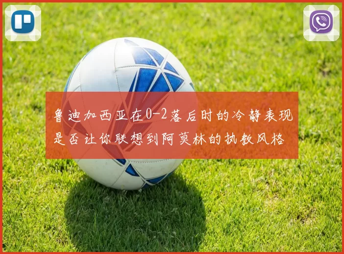 鲁迪加西亚在0-2落后时的冷静表现是否让你联想到阿莫林的执教风格