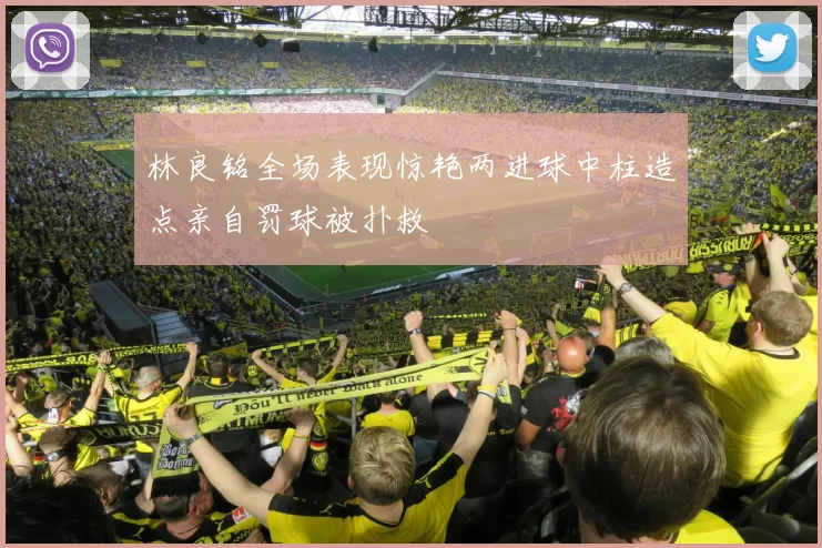 林良铭全场表现惊艳两进球中柱造点亲自罚球被扑救
